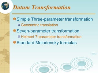 Datum Transformation
Simple Three-parameter transformation
Geocentric translation

Seven-parameter transformation
Helmert 7-parameter transformation

Standard Molodensky formulas

 