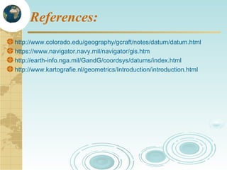 References:
http://www.colorado.edu/geography/gcraft/notes/datum/datum.html
https://www.navigator.navy.mil/navigator/gis.htm
http://earth-info.nga.mil/GandG/coordsys/datums/index.html
http://www.kartografie.nl/geometrics/Introduction/introduction.html

 