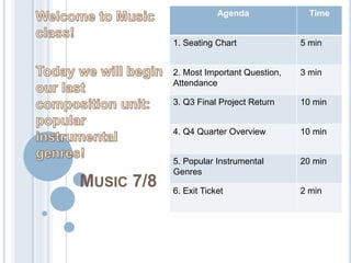 MUSIC 7/8
Agenda Time
1. Seating Chart 5 min
2. Most Important Question,
Attendance
3 min
3. Q3 Final Project Return 10 min
4. Q4 Quarter Overview 10 min
5. Popular Instrumental
Genres
20 min
6. Exit Ticket 2 min
 
