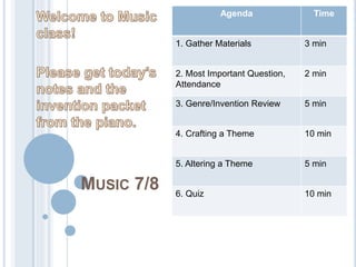 MUSIC 7/8
Agenda Time
1. Gather Materials 3 min
2. Most Important Question,
Attendance
2 min
3. Genre/Invention Review 5 min
4. Crafting a Theme 10 min
5. Altering a Theme 5 min
6. Quiz 10 min
 