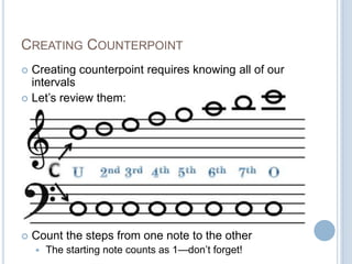 CREATING COUNTERPOINT
 Creating counterpoint requires knowing all of our
intervals
 Let’s review them:
 Count the steps from one note to the other
 The starting note counts as 1—don’t forget!
 