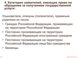 4. Категории заявителей, имеющих право на 
обращение за получением государственной 
услуги: 
Усыновители, опекуны (попечители), приемные 
родители из числа: 
• Граждан Российской Федерации, проживающих 
на территории Российской Федерации 
• Постоянно проживающие на территории 
Российской Федерации иностранные граждане 
• Постоянно проживающие на территории 
Российской Федерации лица без гражданства 
• Беженцы 
5 http://do.e-mfc.ru 
 