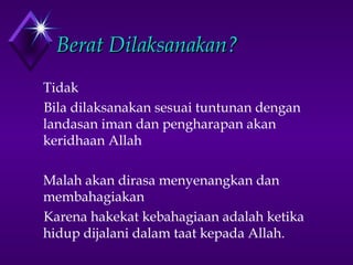 BBeerraatt DDiillaakkssaannaakkaann?? 
 Tidak 
Bila dilaksanakan sesuai tuntunan dengan 
landasan iman dan pengharapan akan 
keridhaan Allah 
 Malah akan dirasa menyenangkan dan 
membahagiakan 
Karena hakekat kebahagiaan adalah ketika 
hidup dijalani dalam taat kepada Allah. 
 
