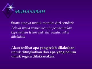 MMUUHHAASSAABBAAHH 
 Suatu upaya untuk menilai diri sendiri: 
Sejauh mana upaya menuju pembentukan 
kepribadian Islam pada diri sendiri telah 
dilakukan 
 Akan terlihat apa yang telah dilakukan 
untuk ditingkatkan dan apa yang belum 
untuk segera dilaksanakan. 
 