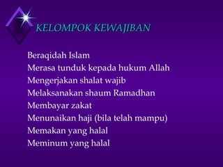 KKEELLOOMMPPOOKK KKEEWWAAJJIIBBAANN 
 Beraqidah Islam 
 Merasa tunduk kepada hukum Allah 
 Mengerjakan shalat wajib 
 Melaksanakan shaum Ramadhan 
 Membayar zakat 
 Menunaikan haji (bila telah mampu) 
 Memakan yang halal 
 Meminum yang halal 
 