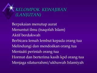 KKEELLOOMMPPOOKK KKEEWWAAJJIIBBAANN 
((LLAANNJJUUTTAANN)) 
 Berpakaian menutup aurat 
 Menuntut ilmu (tsaqofah Islam) 
 Aktif berdakwah 
 Berbicara lemah lembut kepada orang tua 
 Melindungi dan mendoákan orang tua 
 Mentaáti perintah orang tua 
 Hormat dan berterima kasih kpd orang tua 
 Menjaga silaturrahmi/ukhuwah Islamiyah 
 