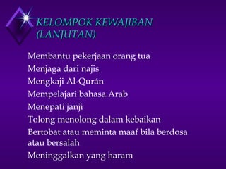 KKEELLOOMMPPOOKK KKEEWWAAJJIIBBAANN 
((LLAANNJJUUTTAANN)) 
 Membantu pekerjaan orang tua 
 Menjaga dari najis 
 Mengkaji Al-Qurán 
 Mempelajari bahasa Arab 
 Menepati janji 
 Tolong menolong dalam kebaikan 
 Bertobat atau meminta maaf bila berdosa 
atau bersalah 
 Meninggalkan yang haram 
 