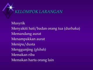 KKEELLOOMMPPOOKK LLAARRAANNGGAANN 
 Musyrik 
 Menyakiti hati/badan orang tua (durhaka) 
 Memandang aurat 
 Menampakkan aurat 
 Menipu/dusta 
 Menggunjing (ghibah) 
 Memakan riba 
 Memakan harta orang lain 
 