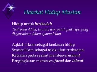 HHaakkeekkaatt HHiidduupp MMuusslliimm 
Hidup untuk beribadah 
Taat pada Allah, tunduk dan patuh pada apa yang 
disyariatkan dalam agama Islam 
Aqidah Islam sebagai landasan hidup 
Syariat Islam sebagai tolok ukur perbuatan 
Ketaatan pada syariat membawa rahmat 
Pengingkaran membawa fasad dan laknat 
 