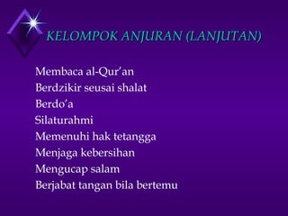 KKEELLOOMMPPOOKK AANNJJUURRAANN ((LLAANNJJUUTTAANN)) 
 Membaca al-Qur’an 
 Berdzikir seusai shalat 
 Berdo’a 
 Silaturahmi 
 Memenuhi hak tetangga 
 Menjaga kebersihan 
 Mengucap salam 
 Berjabat tangan bila bertemu 
 