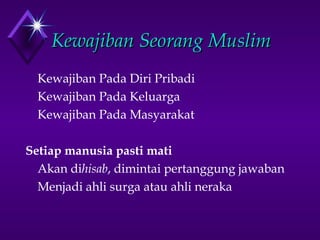 KKeewwaajjiibbaann SSeeoorraanngg MMuusslliimm 
Kewajiban Pada Diri Pribadi 
Kewajiban Pada Keluarga 
Kewajiban Pada Masyarakat 
Setiap manusia pasti mati 
Akan dihisab, dimintai pertanggung jawaban 
Menjadi ahli surga atau ahli neraka 
 