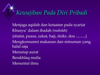 KKeewwaajjiibbaann PPaaddaa DDiirrii PPrriibbaaddii 
Menjaga aqidah dan ketaatan pada syariat 
Khusyu’ dalam ibadah (mahdah) 
(shalat, puasa, zakat, haji, dzikr, doa ..........) 
Mengkonsumsi makanan dan minuman yang 
halal saja 
Menutup aurat 
Berakhlaq mulia 
Menuntut ilmu 
 