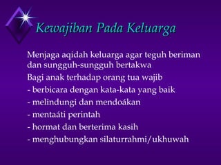 KKeewwaajjiibbaann PPaaddaa KKeelluuaarrggaa 
Menjaga aqidah keluarga agar teguh beriman 
dan sungguh-sungguh bertakwa 
Bagi anak terhadap orang tua wajib 
- berbicara dengan kata-kata yang baik 
- melindungi dan mendoákan 
- mentaáti perintah 
- hormat dan berterima kasih 
- menghubungkan silaturrahmi/ukhuwah 
 