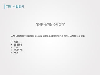 7장_수집하기
“열광하는자는 수집한다”
수집: 선천적인 인간활동중 하나이며,사람들은 자신이 발견한 것이나 수집한 것을 공유
•  저장
•  즐겨찾기
•  노출
•  추가/구독
•  태깅
 