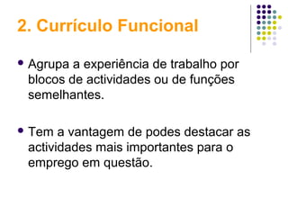 2. Currículo Funcional
 Agrupa a experiência de trabalho por
blocos de actividades ou de funções
semelhantes.
 Tem a vantagem de podes destacar as
actividades mais importantes para o
emprego em questão.
 