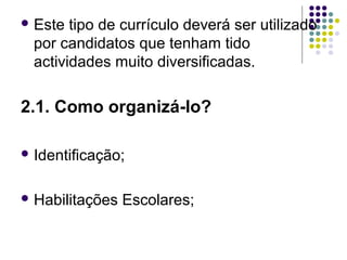  Este tipo de currículo deverá ser utilizado
por candidatos que tenham tido
actividades muito diversificadas.
2.1. Como organizá-lo?
 Identificação;
 Habilitações Escolares;
 
