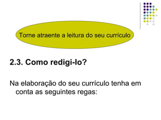 2.3. Como redigi-lo?
Na elaboração do seu currículo tenha em
conta as seguintes regas:
Torne atraente a leitura do seu currículo
 