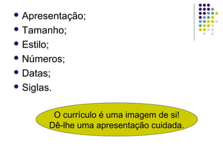  Apresentação;
 Tamanho;
 Estilo;
 Números;
 Datas;
 Siglas.
O currículo é uma imagem de si!
Dê-lhe uma apresentação cuidada.
 