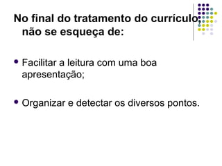 No final do tratamento do currículo,
não se esqueça de:
 Facilitar a leitura com uma boa
apresentação;
 Organizar e detectar os diversos pontos.
 
