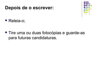Depois de o escrever:
 Releia-o;
 Tire uma ou duas fotocópias e guarde-as
para futuras candidaturas.
 