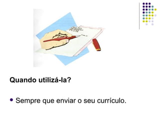 Quando utilizá-la?
 Sempre que enviar o seu currículo.
 