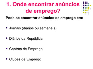 1. Onde encontrar anúncios
de emprego?
Pode-se encontrar anúncios de emprego em:
 Jornais (diários ou semanais)
 Diários da República
 Centros de Emprego
 Clubes de Emprego
 
