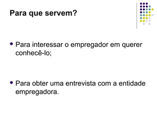 Para que servem?
 Para interessar o empregador em querer
conhecê-lo;
 Para obter uma entrevista com a entidade
empregadora.
 
