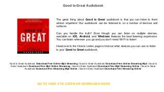 Good to Great Audiobook
The great thing about Good to Great audiobook is that you can listen to them
almost anywhere! Our audiobook can be listened to on a number of devices and
surfaces
Can you handle the truth? Even though you can listen on multiple devices,
available on iOS, Android, and Windows features the best listening experience.
You can listen wherever you go and you don't need Wi-Fi to listen!
Head over to the How to Listen page to find out what devices you can use to listen
to your Good to Great audiobook.
Good to Great Audiobook Download Free Online Mp3 Streaming | Good to Great Audiobook Download Free Online Streaming Mp3 | Good to
Great Audiobook Download Free Mp3 Online Streaming | Good to Great Audiobook Download Free Mp3 Streaming Online | Good to Great
Audiobook Download Free Streaming Mp3 Online | Good to Great Audiobook Download Free Streaming Online
GO TO PAGE 4 TO LISTEN OR DOWNLOAD BOOK
 