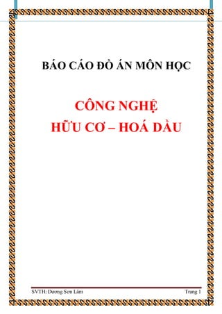 SVTH: Dương Sơn Lâm Trang 1
BÁO CÁO ĐỒ ÁN MÔN HỌC
CÔNG NGHỆ
HỮU CƠ – HOÁ DẦU
 