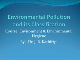 Course: Environment & Environmental
Hygiene
By:- Dr. J. B. Kathiriya
 