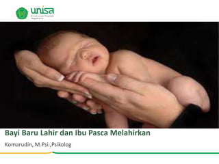 Bayi Baru Lahir dan Ibu Pasca Melahirkan
Komarudin, M.Psi.,Psikolog
 