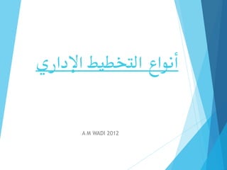 ‫التخطيط‬ ‫أنواع‬
‫اإلداري‬
A M WADI 2012
 