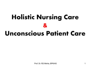 Holistic Nursing Care
&
Unconscious Patient Care
1
Prof. Dr. RS Mehta, BPKIHS
 
