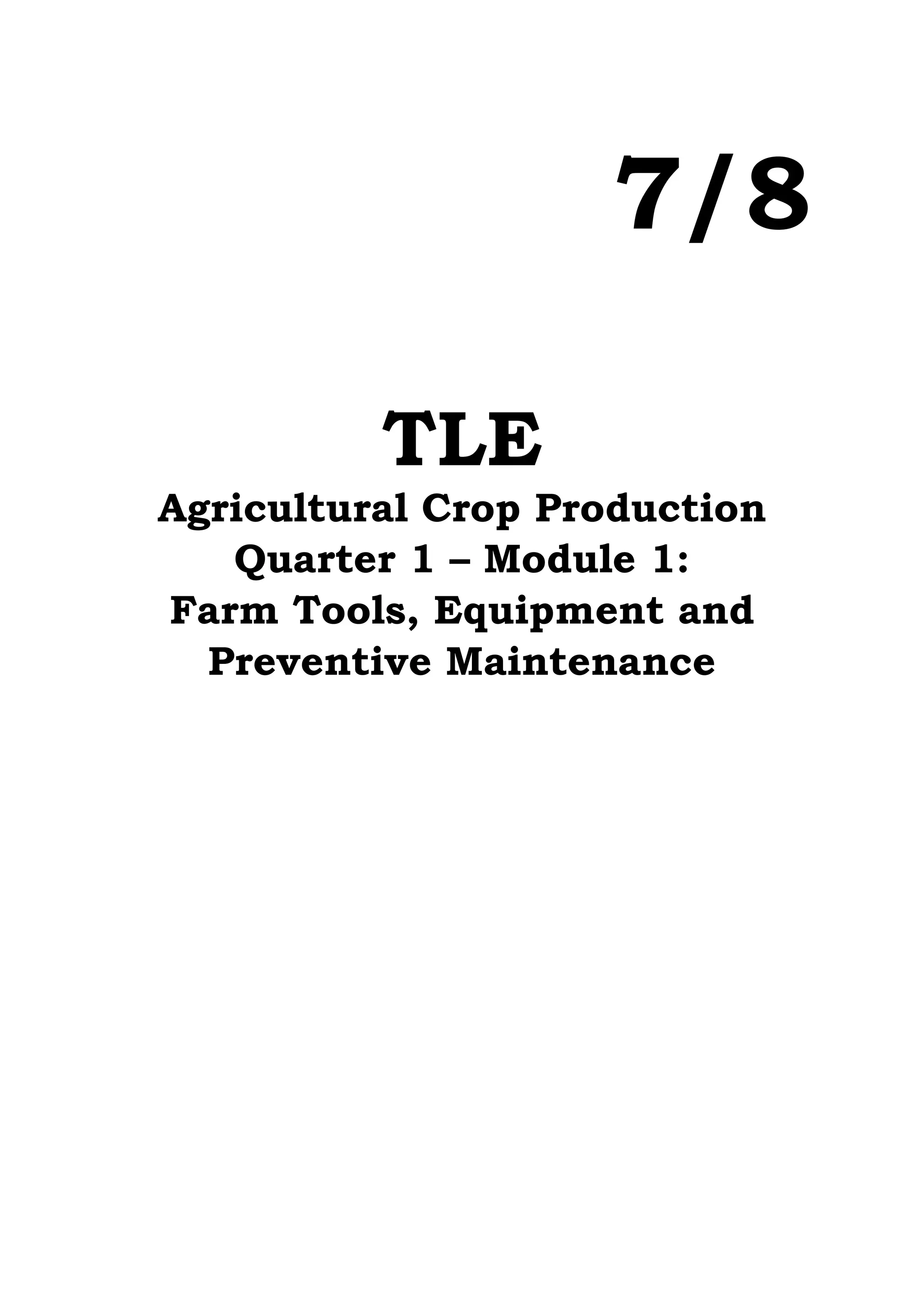 7/8
TLE
Agricultural Crop Production
Quarter 1 – Module 1:
Farm Tools, Equipment and
Preventive Maintenance
 