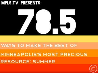 78.5
mpls.tv PRESENTS




 78.5
w ys to make the best of
 a
minneapolis’s most precious
resource: SUmmer
 