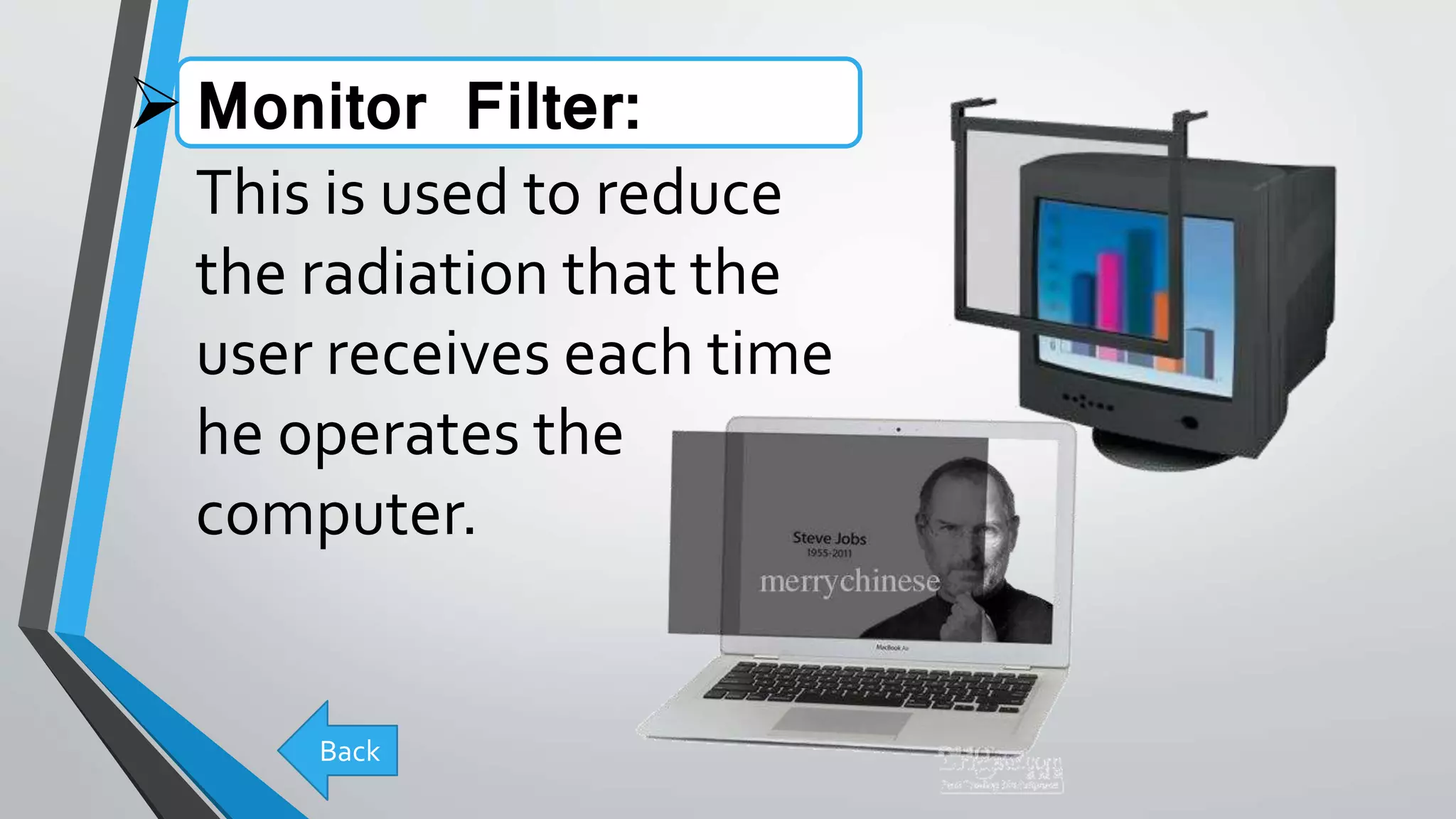 Monitor Filter:
This is used to reduce
the radiation that the
user receives each time
he operates the
computer.
Back
 