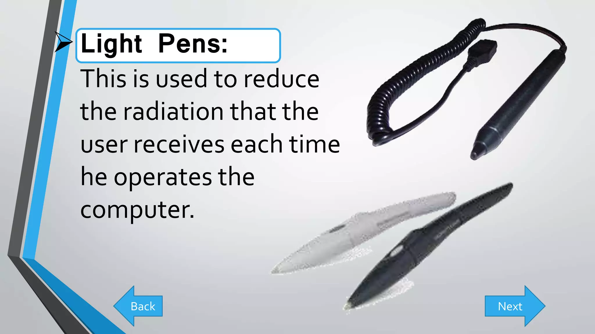 Light Pens:
This is used to reduce
the radiation that the
user receives each time
he operates the
computer.
Back Next
 