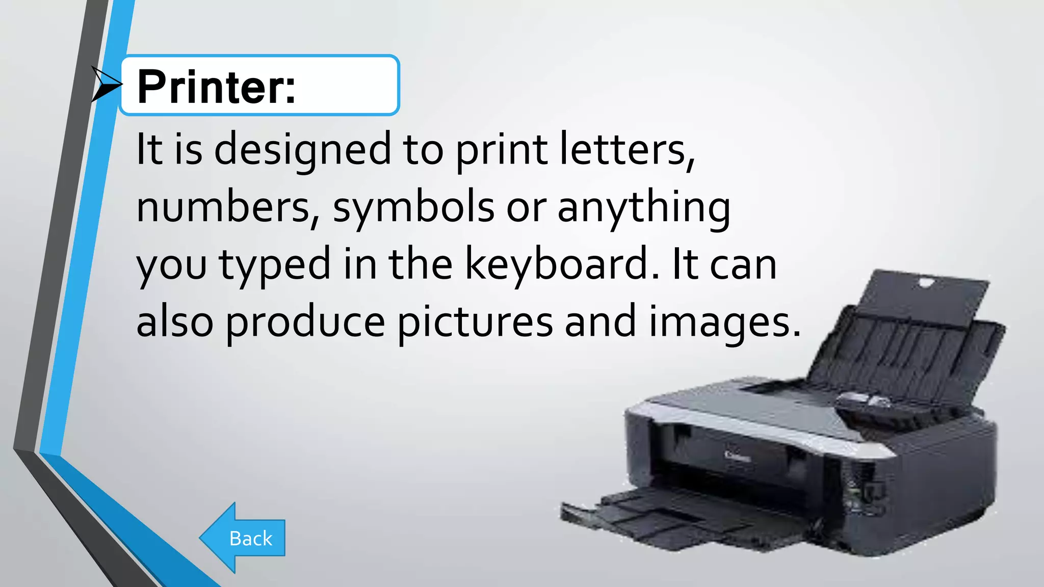 Printer:
It is designed to print letters,
numbers, symbols or anything
you typed in the keyboard. It can
also produce pictures and images.
Back
 