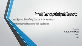 Input Devices/Output Devices
Identify input devices/output devices or the peripherals
Give the important function of each input device
Prepared by:
PAUL C. GONZALES
Teacher I
ESCES
 
