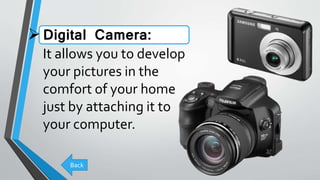 Digital Camera:
It allows you to develop
your pictures in the
comfort of your home
just by attaching it to
your computer.
Back
 