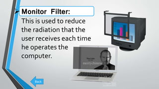 Monitor Filter:
This is used to reduce
the radiation that the
user receives each time
he operates the
computer.
Back
 