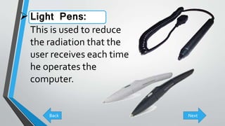 Light Pens:
This is used to reduce
the radiation that the
user receives each time
he operates the
computer.
Back Next
 
