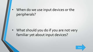 • When do we use input devices or the
peripherals?
• What should you do if you are not very
familiar yet about input devices?
Quiz
 