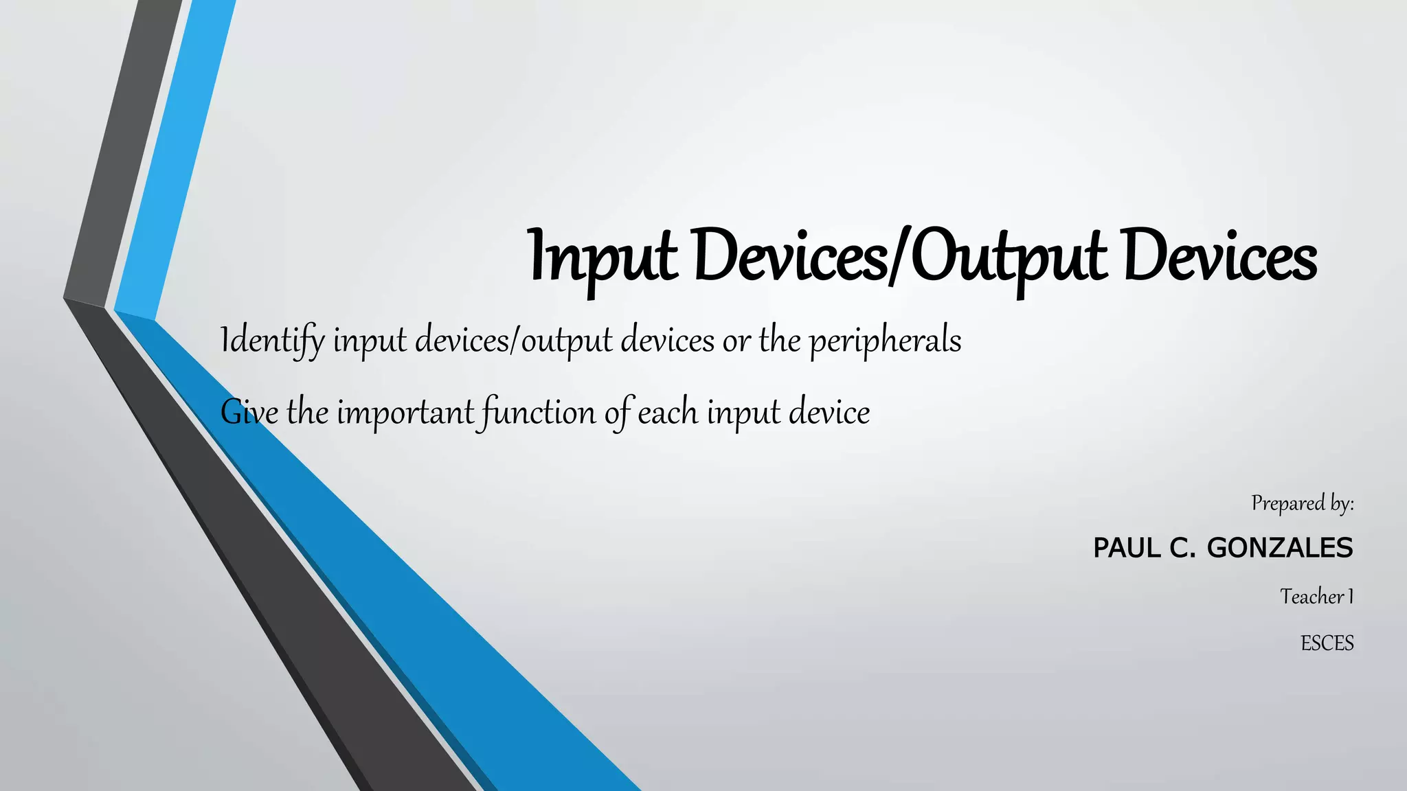 Input Devices/Output Devices
Identify input devices/output devices or the peripherals
Give the important function of each input device
Prepared by:
PAUL C. GONZALES
Teacher I
ESCES
 