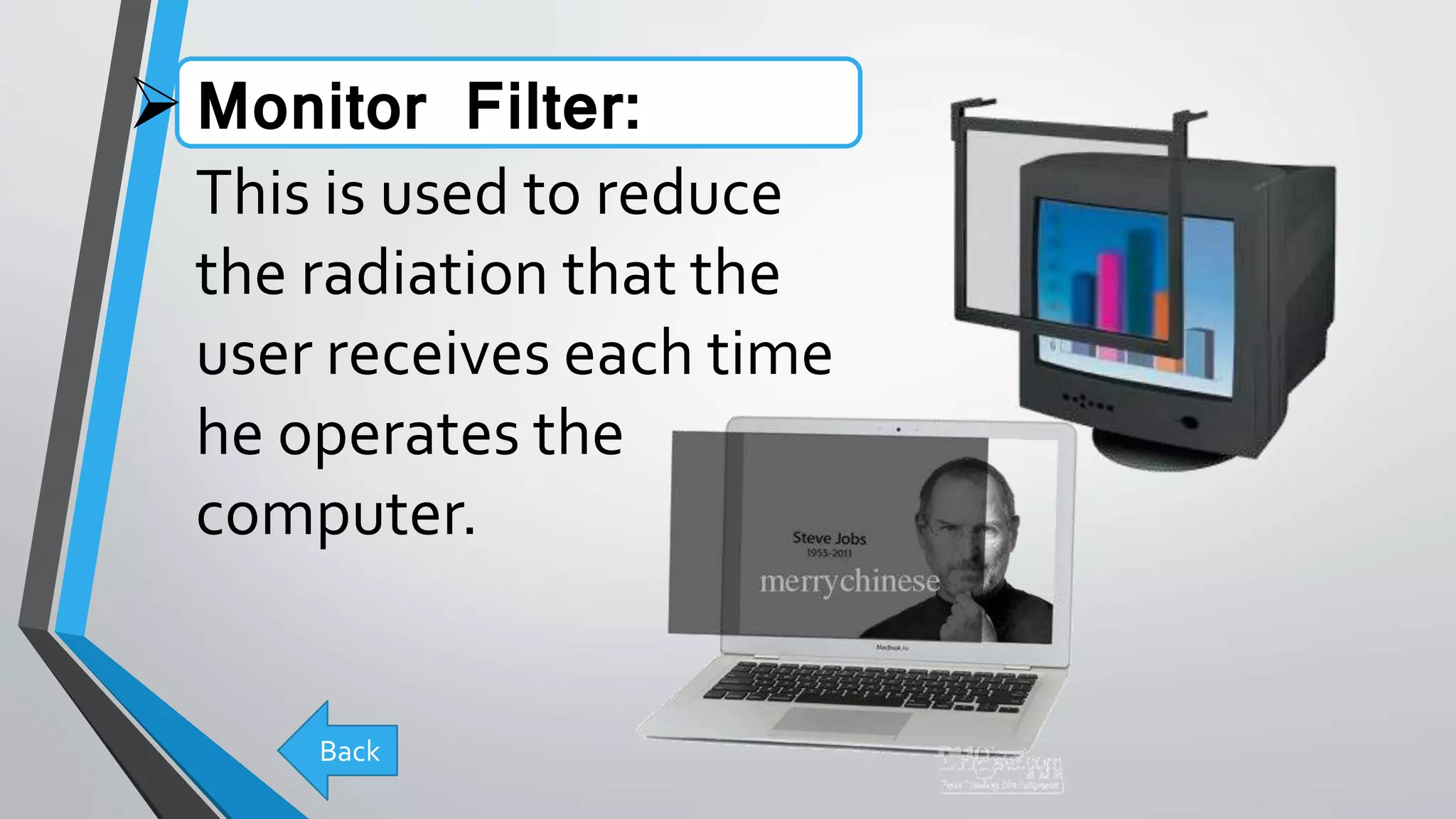Monitor Filter:
This is used to reduce
the radiation that the
user receives each time
he operates the
computer.
Back
 
