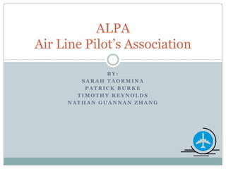 By: Sarah taormina Patrick burke Timothy Reynolds Nathan guannan zhang ALPAAir Line Pilot’s Association 