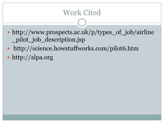 Work Citedhttp://www.prospects.ac.uk/p/types_of_job/airline_pilot_job_description.jsp http://science.howstuffworks.com/pilot6.htmhttp://alpa.org