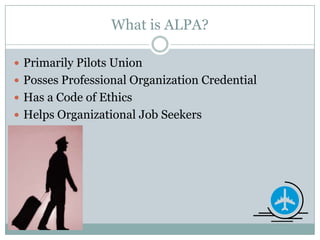 What is ALPA?Primarily Pilots UnionPosses Professional Organization CredentialHas a Code of EthicsHelps Organizational Job Seekers