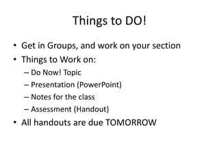 Things to DO! Get in Groups, and work on your section Things to Work on: Do Now! Topic Presentation (PowerPoint) Notes for the class Assessment (Handout) All handouts are due TOMORROW 