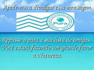 Ajude-nos a divulgar essa mensagem. Repasse-a para a sua lista de amigos.  Você estará fazendo um grande favor  a Natureza. 